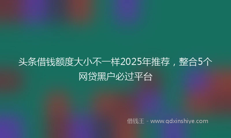头条借钱额度大小不一样2025年推荐，整合5个网贷黑户必过平台