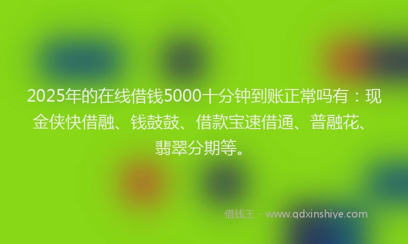 2025年的在线借钱5000十分钟到账正常吗有：现金侠快借融、钱鼓鼓、借款宝速借通、普融花、翡翠分期等。