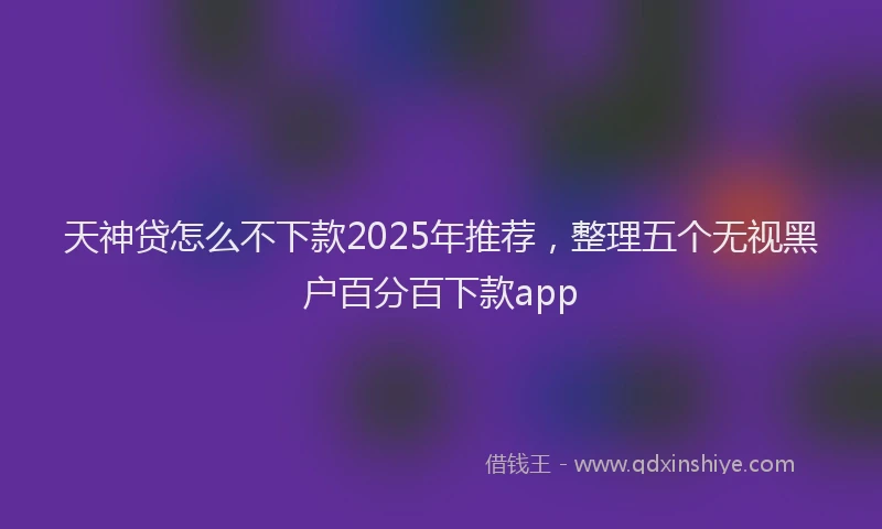 天神贷怎么不下款2025年推荐，整理五个无视黑户百分百下款app