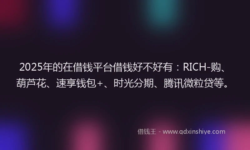 2025年的在借钱平台借钱好不好有：RICH-购、葫芦花、速享钱包+、时光分期、腾讯微粒贷等。