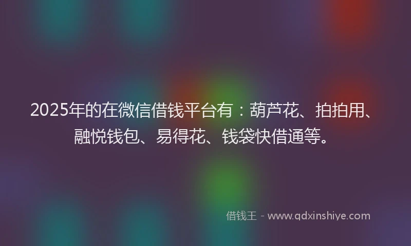 2025年的在微信借钱平台有：葫芦花、拍拍用、融悦钱包、易得花、钱袋快借通等。