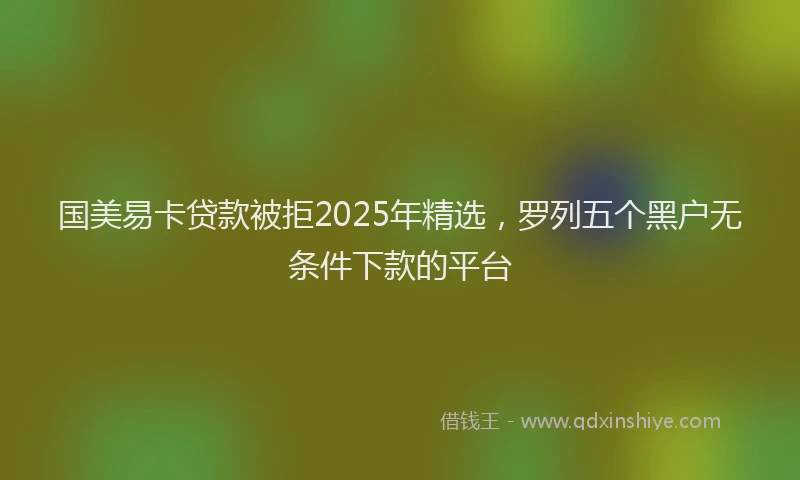 国美易卡贷款被拒2025年精选，罗列五个黑户无条件下款的平台