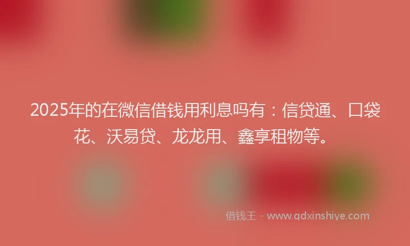 2025年的在微信借钱用利息吗有:信贷通、口袋花、沃易贷、龙龙用、鑫享租物等。