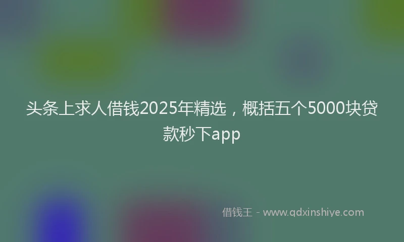 头条上求人借钱2025年精选，概括五个5000块贷款秒下app