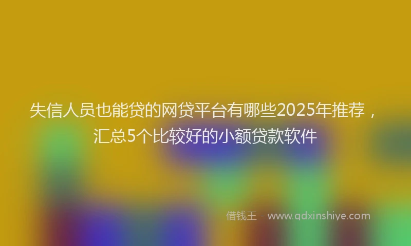 失信人员也能贷的网贷平台有哪些2025年推荐，汇总5个比较好的小额贷款软件