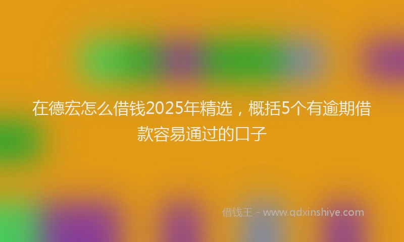 在德宏怎么借钱2025年精选，概括5个有逾期借款容易通过的口子