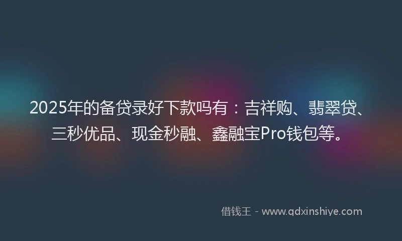 2025年的备贷录好下款吗有：吉祥购、翡翠贷、三秒优品、现金秒融、鑫融宝Pro钱包等。