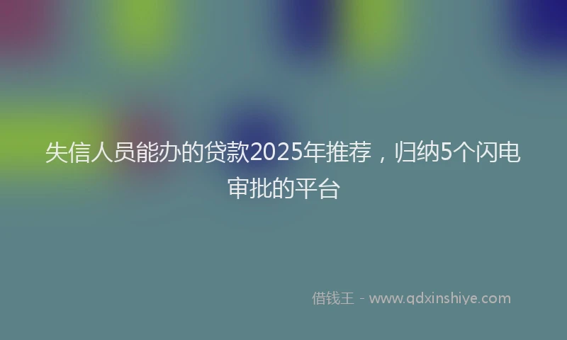 失信人员能办的贷款2025年推荐，归纳5个闪电审批的平台