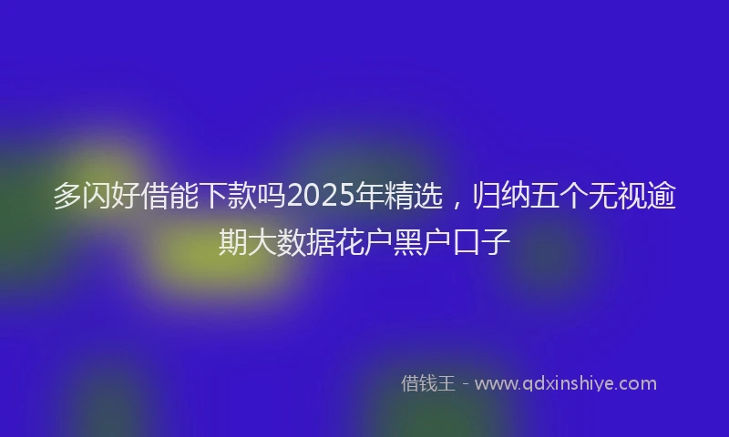 多闪好借能下款吗2025年精选，归纳五个无视逾期大数据花户黑户口子