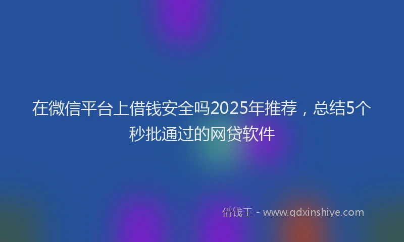 在微信平台上借钱安全吗2025年推荐，总结5个秒批通过的网贷软件