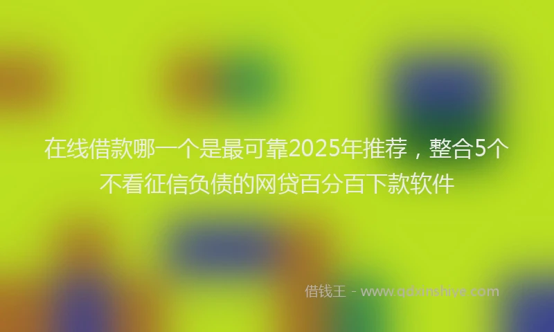 在线借款哪一个是最可靠2025年推荐，整合5个不看征信负债的网贷百分百下款软件