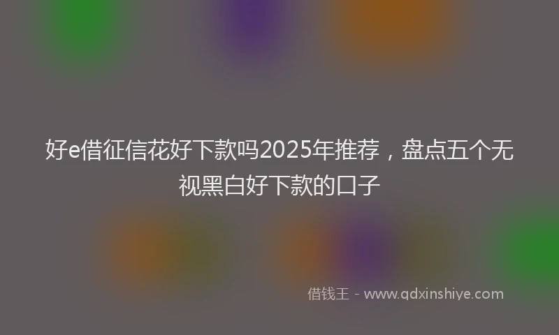 好e借征信花好下款吗2025年推荐，盘点五个无视黑白好下款的口子