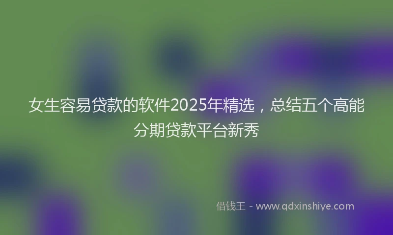 女生容易贷款的软件2025年精选，总结五个高能分期贷款平台新秀