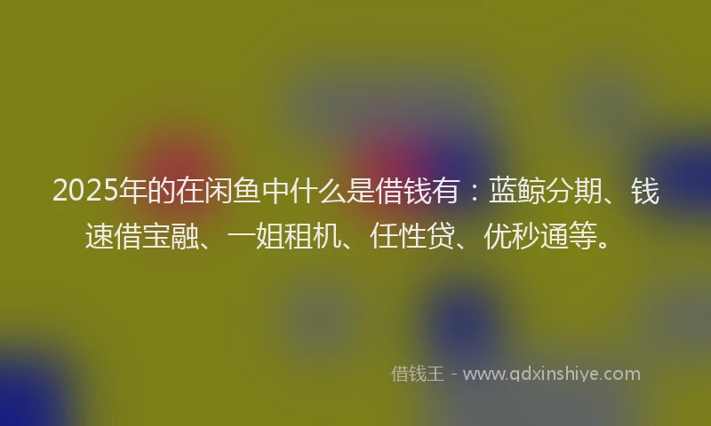 2025年的在闲鱼中什么是借钱有:蓝鲸分期、钱速借宝融、一姐租机、任性贷、优秒通等。