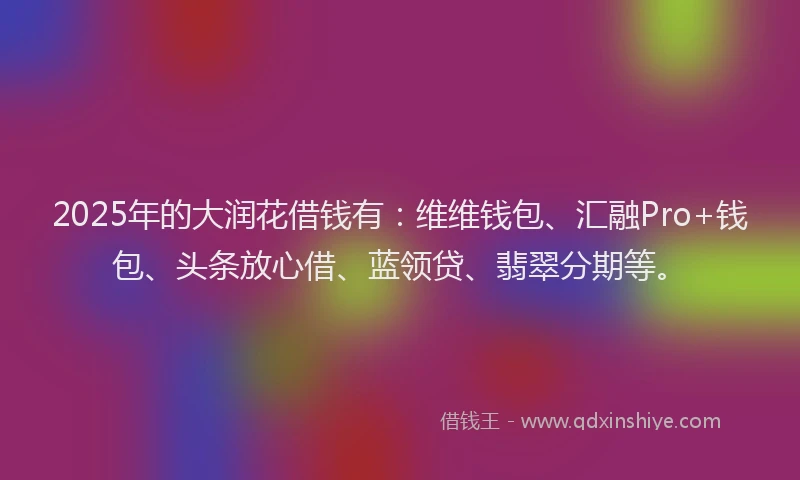 2025年的大润花借钱有：维维钱包、汇融Pro+钱包、头条放心借、蓝领贷、翡翠分期等。
