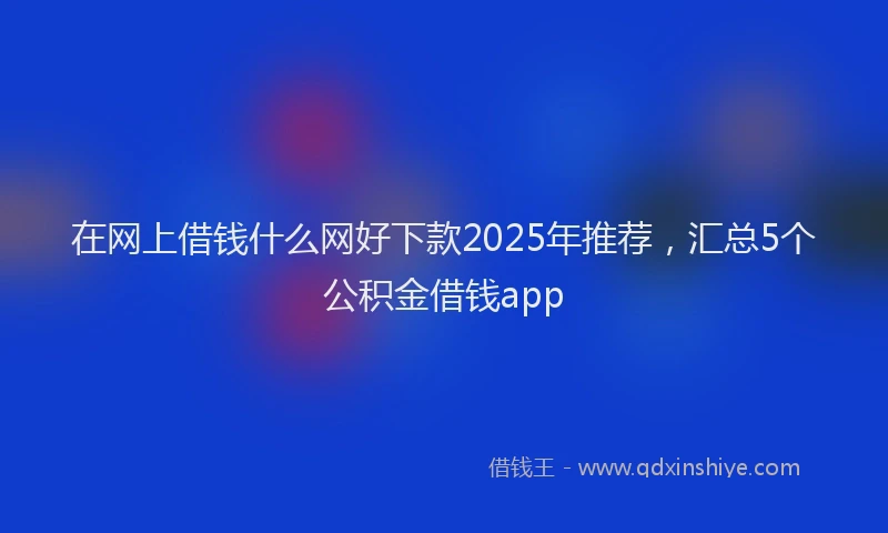 在网上借钱什么网好下款2025年推荐，汇总5个公积金借钱app