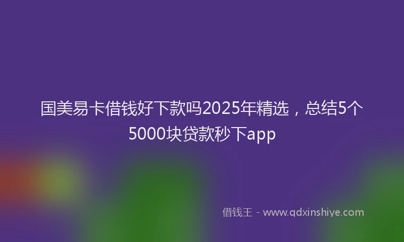 国美易卡借钱好下款吗2025年精选，总结5个5000块贷款秒下app