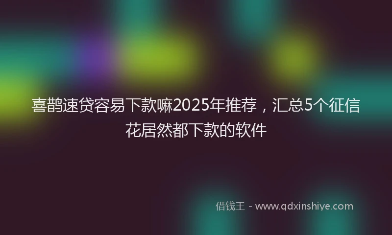 喜鹊速贷容易下款嘛2025年推荐，汇总5个征信花居然都下款的软件