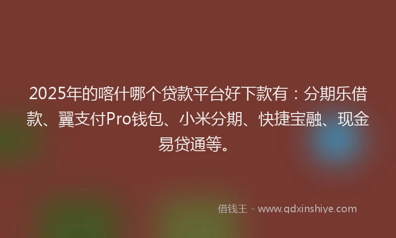 2025年的喀什哪个贷款平台好下款有：分期乐借款、翼支付Pro钱包、小米分期、快捷宝融、现金易贷通等。