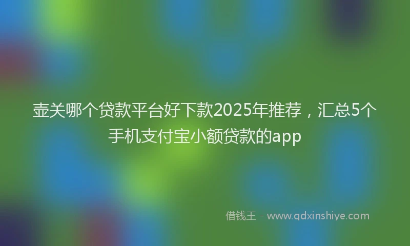 壶关哪个贷款平台好下款2025年推荐，汇总5个手机支付宝小额贷款的app
