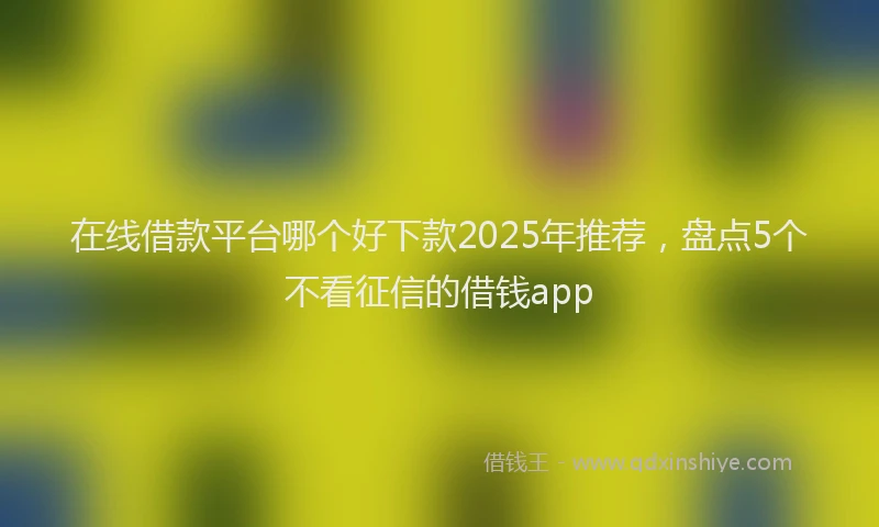 在线借款平台哪个好下款2025年推荐,盘点5个不看征信的借钱app