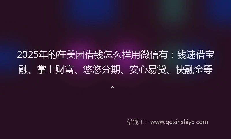 2025年的在美团借钱怎么样用微信有：钱速借宝融、掌上财富、悠悠分期、安心易贷、快融金等。