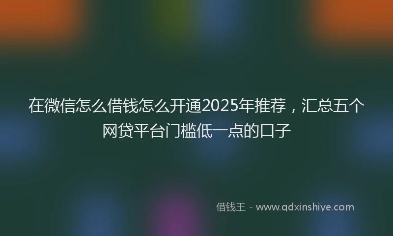 在微信怎么借钱怎么开通2025年推荐，汇总五个网贷平台门槛低一点的口子