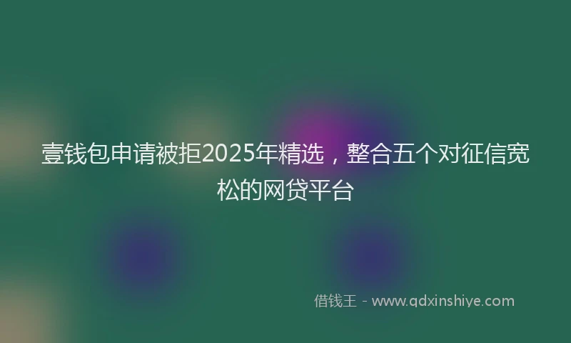 壹钱包申请被拒2025年精选，整合五个对征信宽松的网贷平台