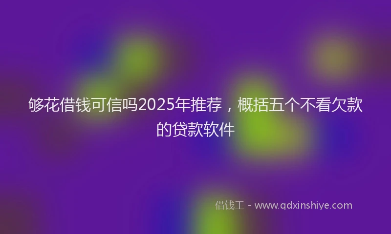 够花借钱可信吗2025年推荐，概括五个不看欠款的贷款软件