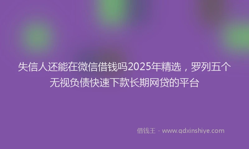 失信人还能在微信借钱吗2025年精选，罗列五个无视负债快速下款长期网贷的平台
