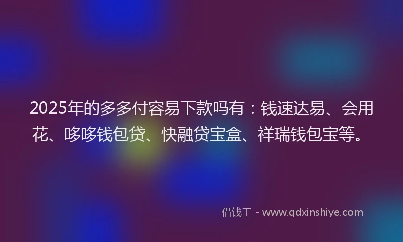 2025年的多多付容易下款吗有:钱速达易、会用花、哆哆钱包贷、快融贷宝盒、祥瑞钱包宝等。