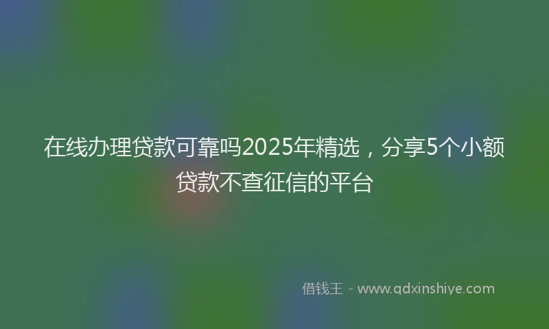 在线办理贷款可靠吗2025年精选，分享5个小额贷款不查征信的平台