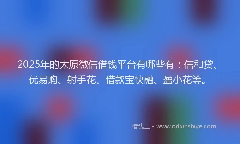 2025年的太原微信借钱平台有哪些有:信和贷、优易购、射手花、借款宝快融、盈小花等。