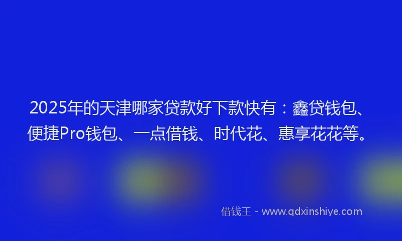 2025年的天津哪家贷款好下款快有：鑫贷钱包、便捷Pro钱包、一点借钱、时代花、惠享花花等。