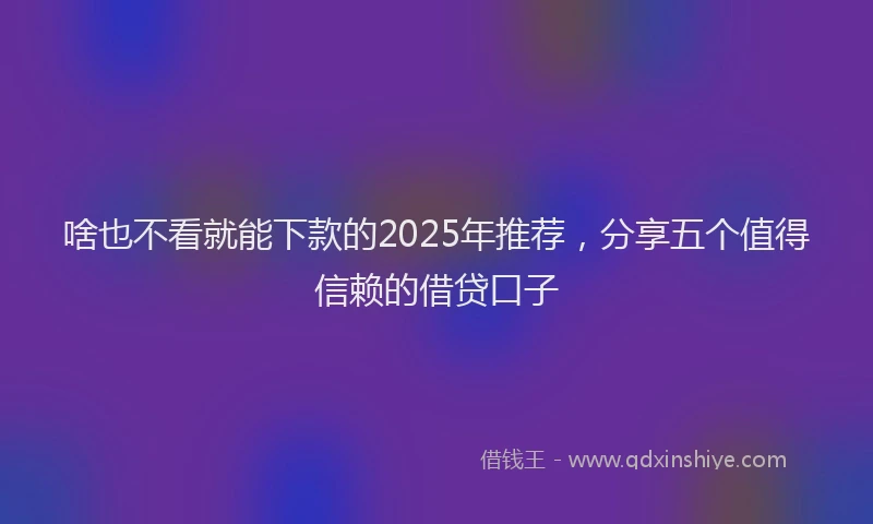 啥也不看就能下款的2025年推荐，分享五个值得信赖的借贷口子