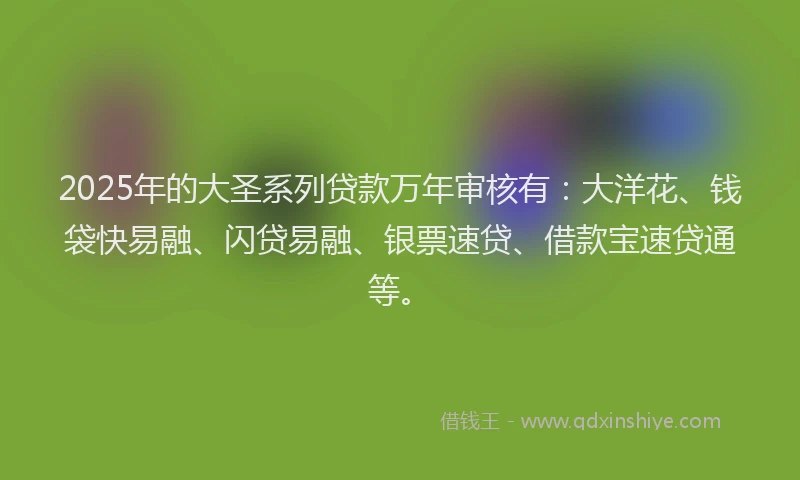2025年的大圣系列贷款万年审核有：大洋花、钱袋快易融、闪贷易融、银票速贷、借款宝速贷通等。