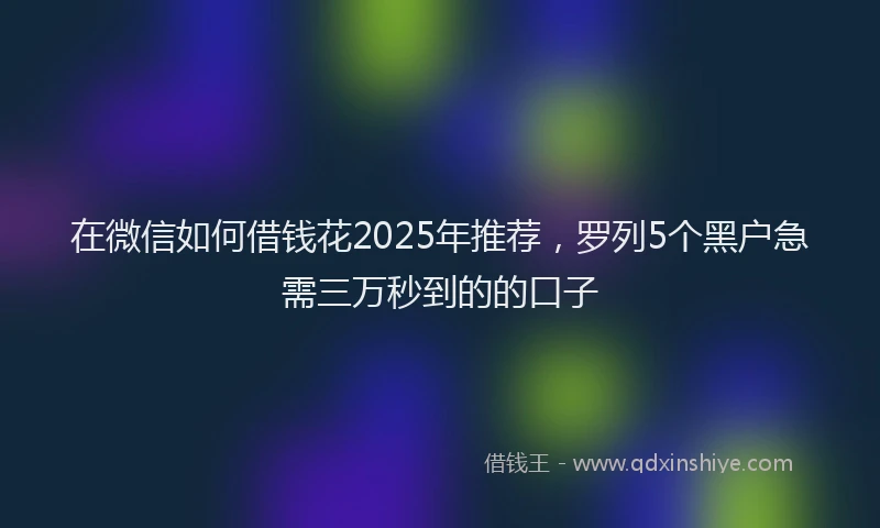 在微信如何借钱花2025年推荐，罗列5个黑户急需三万秒到的的口子