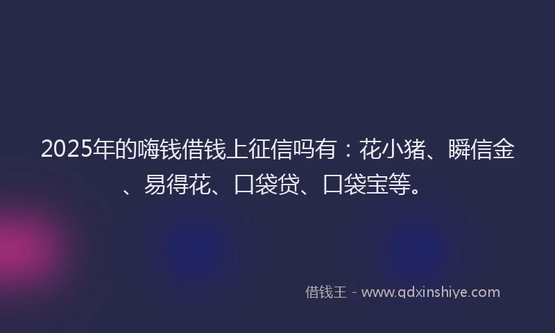 2025年的嗨钱借钱上征信吗有：花小猪、瞬信金、易得花、口袋贷、口袋宝等。