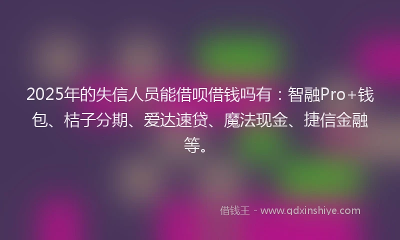 2025年的失信人员能借呗借钱吗有：智融Pro+钱包、桔子分期、爱达速贷、魔法现金、捷信金融等。
