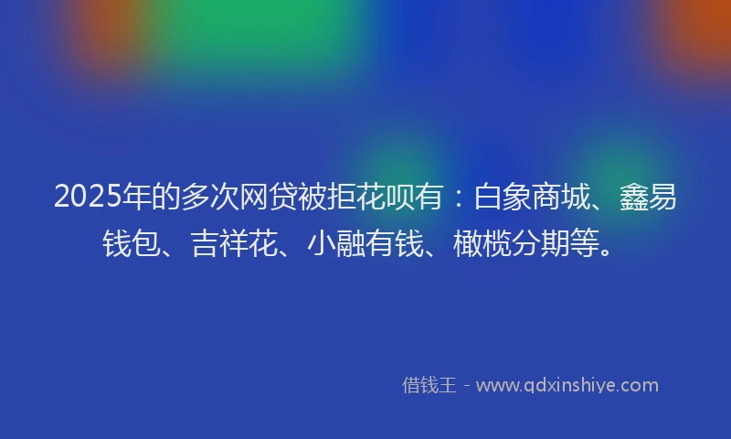 2025年的多次网贷被拒花呗有：白象商城、鑫易钱包、吉祥花、小融有钱、橄榄分期等。
