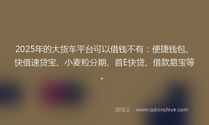2025年的大货车平台可以借钱不有:便捷钱包、快借速贷宝、小麦粒分期、首E快贷、借款易宝等。