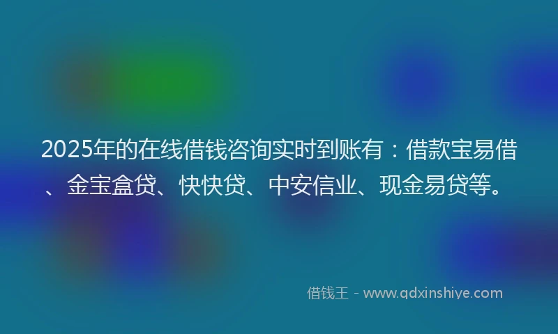 2025年的在线借钱咨询实时到账有：借款宝易借、金宝盒贷、快快贷、中安信业、现金易贷等。