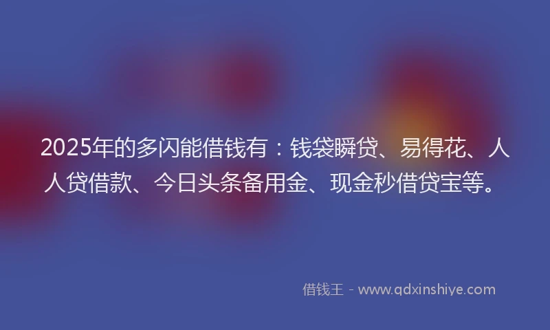 2025年的多闪能借钱有：钱袋瞬贷、易得花、人人贷借款、今日头条备用金、现金秒借贷宝等。