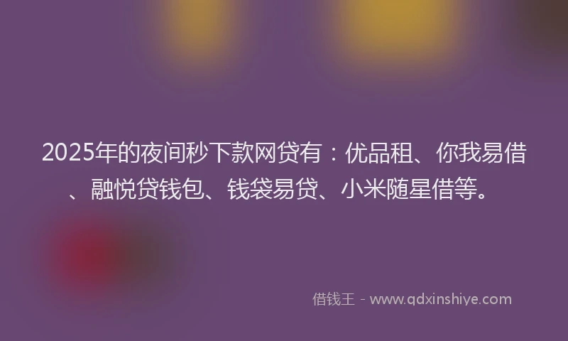 2025年的夜间秒下款网贷有：优品租、你我易借、融悦贷钱包、钱袋易贷、小米随星借等。