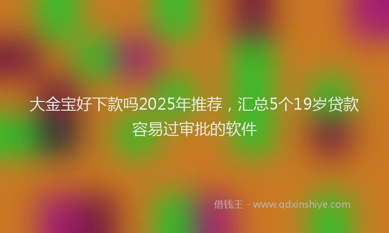 大金宝好下款吗2025年推荐，汇总5个19岁贷款容易过审批的软件
