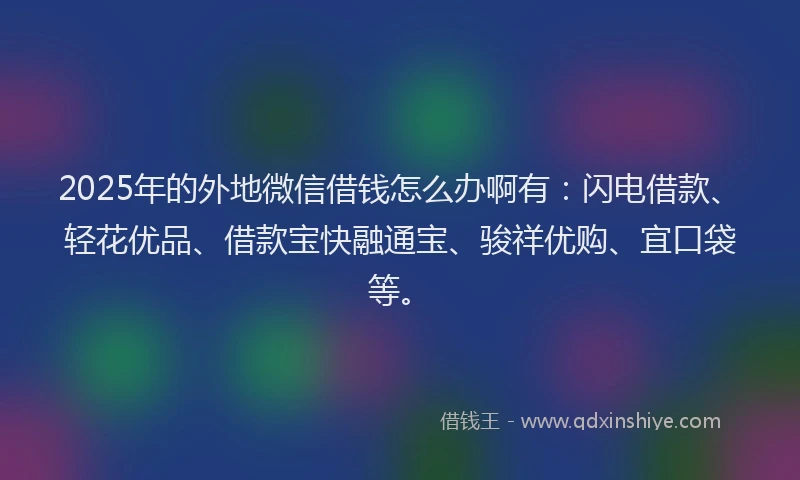 2025年的外地微信借钱怎么办啊有：闪电借款、轻花优品、借款宝快融通宝、骏祥优购、宜口袋等。