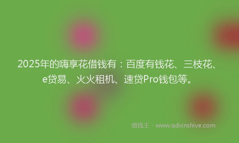 2025年的嗨享花借钱有：百度有钱花、三枝花、e贷易、火火租机、速贷Pro钱包等。