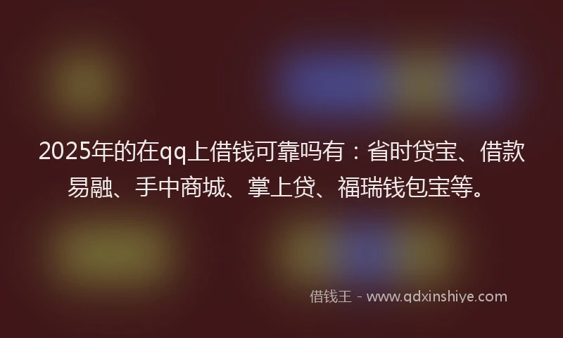 2025年的在qq上借钱可靠吗有：省时贷宝、借款易融、手中商城、掌上贷、福瑞钱包宝等。