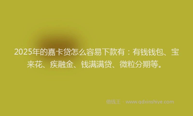 2025年的嘉卡贷怎么容易下款有：有钱钱包、宝来花、疾融金、钱满满贷、微粒分期等。