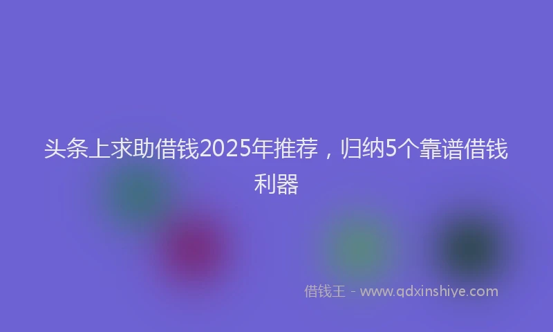 头条上求助借钱2025年推荐，归纳5个靠谱借钱利器